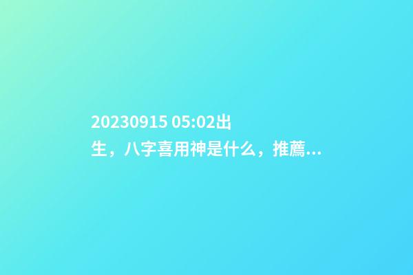 2023.09.15 05:02出生，八字喜用神是什么，推薦2個(gè)好聽的名字